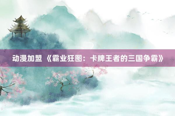 动漫加盟 《霸业狂图：卡牌王者的三国争霸》