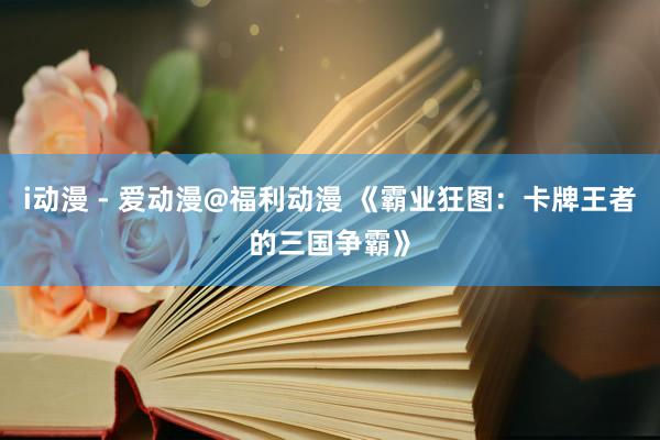i动漫 - 爱动漫@福利动漫 《霸业狂图：卡牌王者的三国争霸》