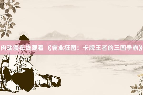 肉动漫在线观看 《霸业狂图：卡牌王者的三国争霸》