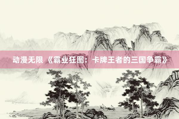 动漫无限 《霸业狂图：卡牌王者的三国争霸》