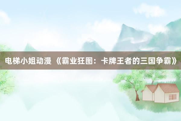 电梯小姐动漫 《霸业狂图：卡牌王者的三国争霸》