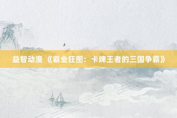 益智动漫 《霸业狂图：卡牌王者的三国争霸》