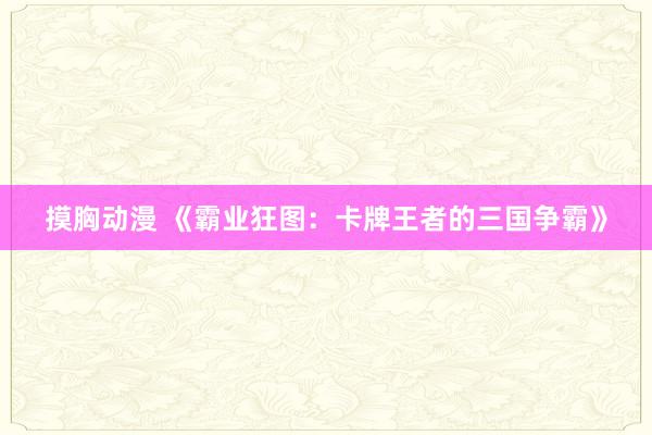 摸胸动漫 《霸业狂图：卡牌王者的三国争霸》