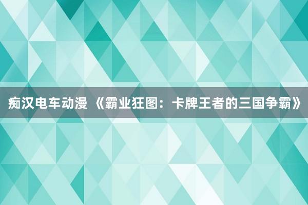 痴汉电车动漫 《霸业狂图：卡牌王者的三国争霸》