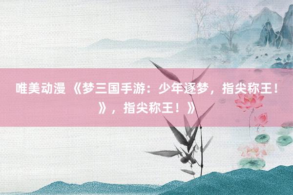 唯美动漫 《梦三国手游：少年逐梦，指尖称王！》，指尖称王！》