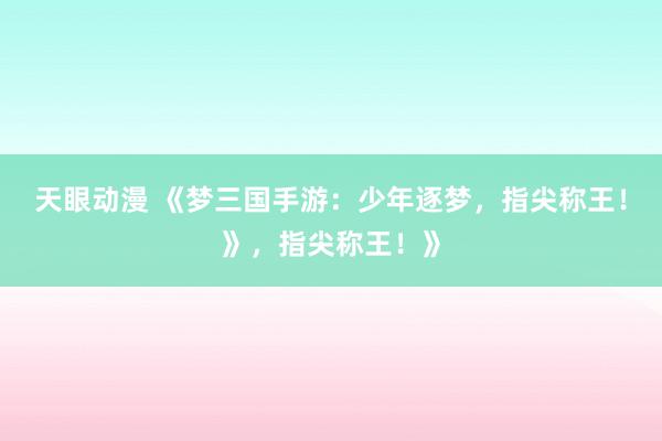 天眼动漫 《梦三国手游：少年逐梦，指尖称王！》，指尖称王！》