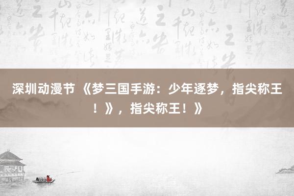 深圳动漫节 《梦三国手游：少年逐梦，指尖称王！》，指尖称王！》