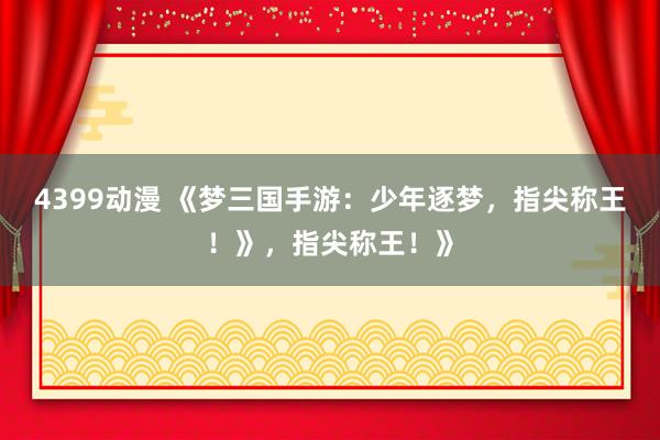 4399动漫 《梦三国手游：少年逐梦，指尖称王！》，指尖称王！》