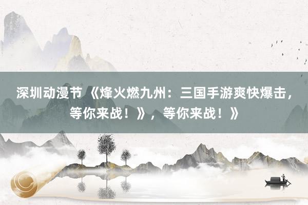 深圳动漫节 《烽火燃九州：三国手游爽快爆击，等你来战！》，等你来战！》