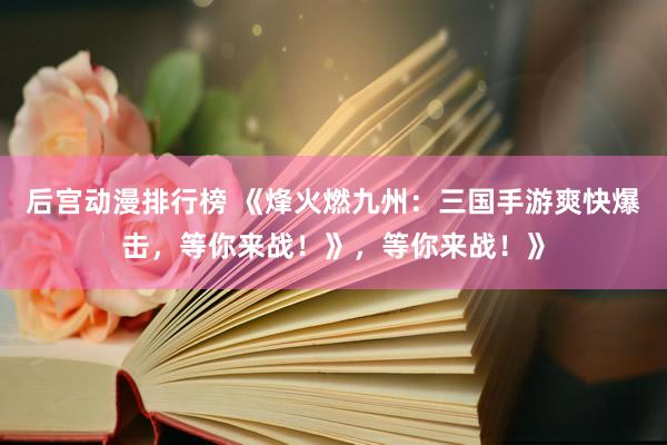 后宫动漫排行榜 《烽火燃九州：三国手游爽快爆击，等你来战！》，等你来战！》