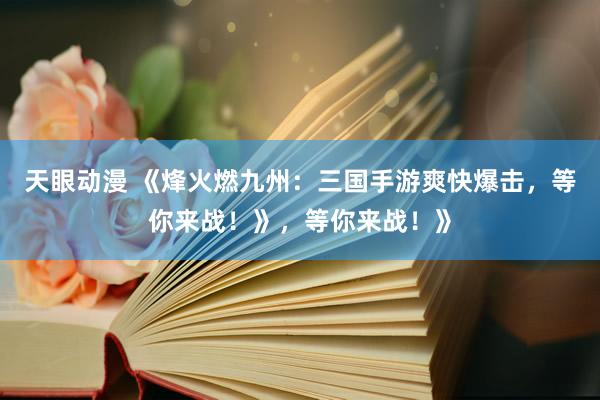 天眼动漫 《烽火燃九州：三国手游爽快爆击，等你来战！》，等你来战！》