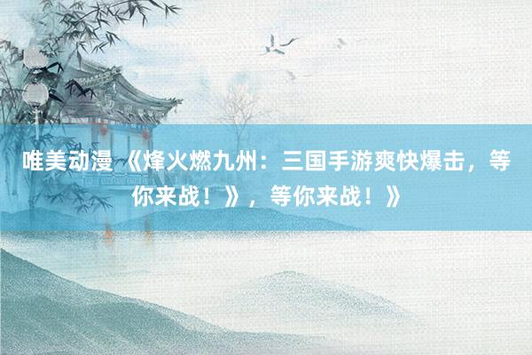 唯美动漫 《烽火燃九州：三国手游爽快爆击，等你来战！》，等你来战！》