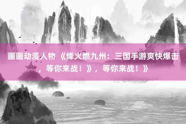 画画动漫人物 《烽火燃九州：三国手游爽快爆击，等你来战！》，等你来战！》
