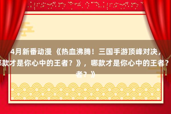 4月新番动漫 《热血沸腾！三国手游顶峰对决，哪款才是你心中的王者？》，哪款才是你心中的王者？》