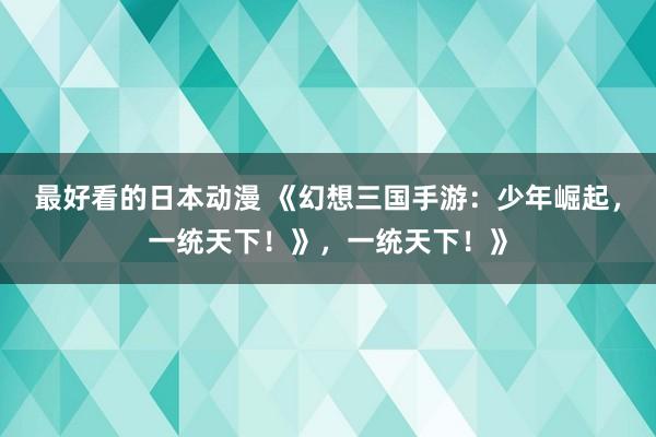 最好看的日本动漫 《幻想三国手游：少年崛起，一统天下！》，一统天下！》