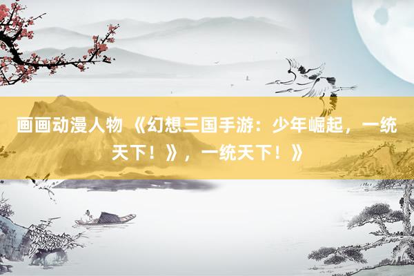 画画动漫人物 《幻想三国手游：少年崛起，一统天下！》，一统天下！》