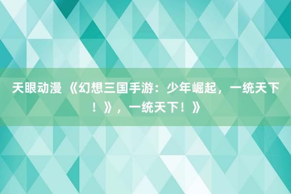 天眼动漫 《幻想三国手游：少年崛起，一统天下！》，一统天下！》