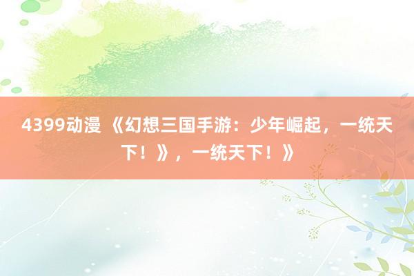 4399动漫 《幻想三国手游：少年崛起，一统天下！》，一统天下！》