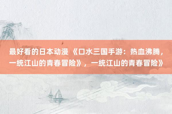最好看的日本动漫 《口水三国手游：热血沸腾，一统江山的青春冒险》，一统江山的青春冒险》