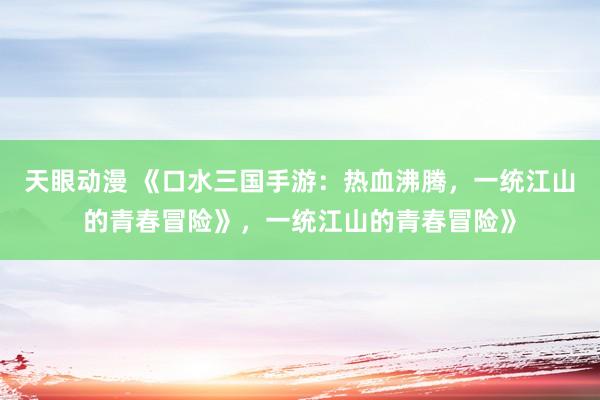 天眼动漫 《口水三国手游：热血沸腾，一统江山的青春冒险》，一统江山的青春冒险》