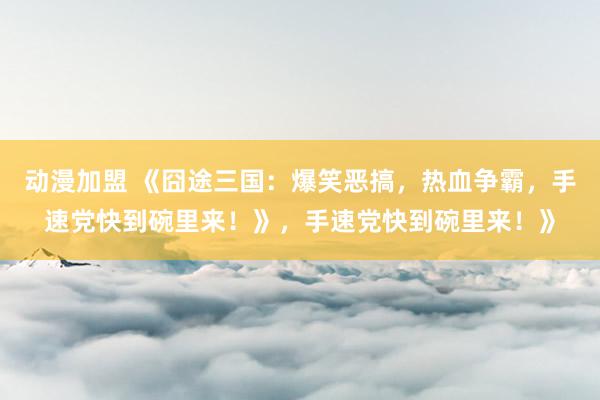 动漫加盟 《囧途三国：爆笑恶搞，热血争霸，手速党快到碗里来！》，手速党快到碗里来！》