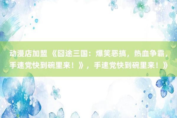 动漫店加盟 《囧途三国：爆笑恶搞，热血争霸，手速党快到碗里来！》，手速党快到碗里来！》
