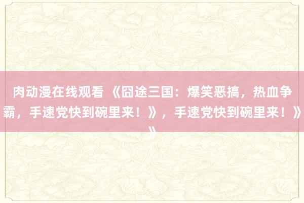 肉动漫在线观看 《囧途三国：爆笑恶搞，热血争霸，手速党快到碗里来！》，手速党快到碗里来！》