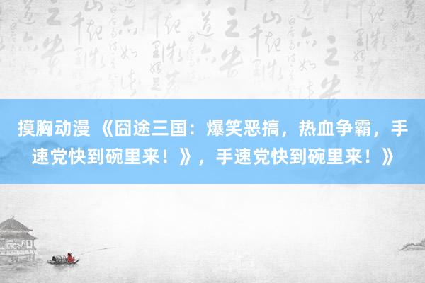摸胸动漫 《囧途三国：爆笑恶搞，热血争霸，手速党快到碗里来！》，手速党快到碗里来！》