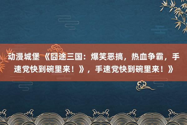 动漫城堡 《囧途三国：爆笑恶搞，热血争霸，手速党快到碗里来！》，手速党快到碗里来！》