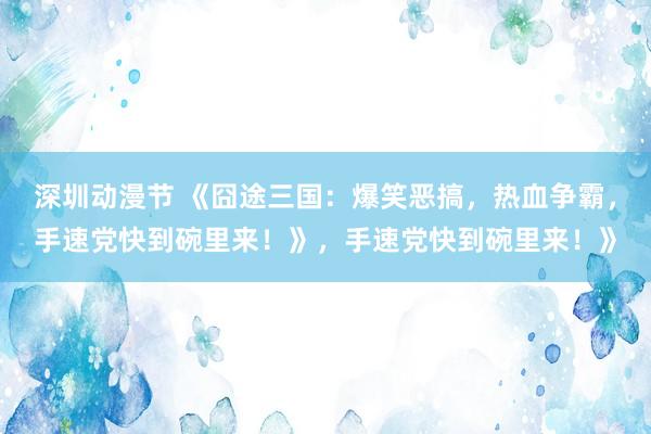 深圳动漫节 《囧途三国：爆笑恶搞，热血争霸，手速党快到碗里来！》，手速党快到碗里来！》