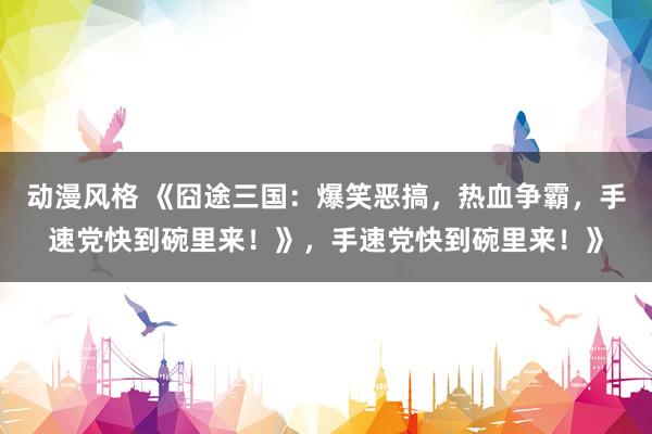 动漫风格 《囧途三国：爆笑恶搞，热血争霸，手速党快到碗里来！》，手速党快到碗里来！》