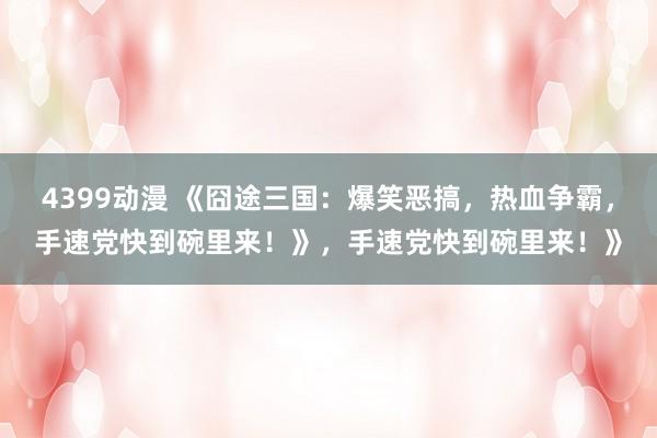 4399动漫 《囧途三国：爆笑恶搞，热血争霸，手速党快到碗里来！》，手速党快到碗里来！》