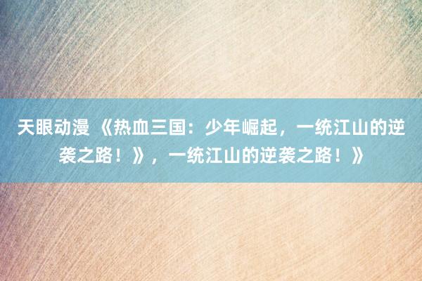 天眼动漫 《热血三国：少年崛起，一统江山的逆袭之路！》，一统江山的逆袭之路！》