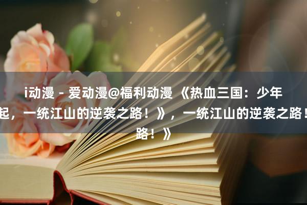 i动漫 - 爱动漫@福利动漫 《热血三国：少年崛起，一统江山的逆袭之路！》，一统江山的逆袭之路！》