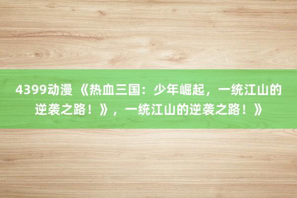 4399动漫 《热血三国：少年崛起，一统江山的逆袭之路！》，一统江山的逆袭之路！》