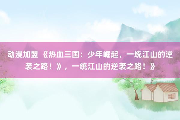 动漫加盟 《热血三国：少年崛起，一统江山的逆袭之路！》，一统江山的逆袭之路！》