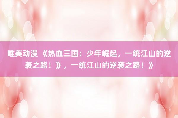 唯美动漫 《热血三国：少年崛起，一统江山的逆袭之路！》，一统江山的逆袭之路！》