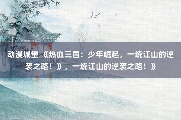 动漫城堡 《热血三国：少年崛起，一统江山的逆袭之路！》，一统江山的逆袭之路！》