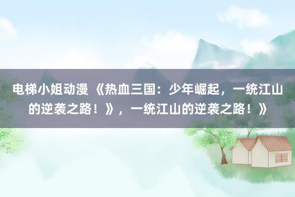 电梯小姐动漫 《热血三国：少年崛起，一统江山的逆袭之路！》，一统江山的逆袭之路！》
