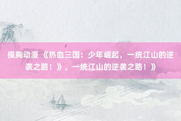 摸胸动漫 《热血三国：少年崛起，一统江山的逆袭之路！》，一统江山的逆袭之路！》