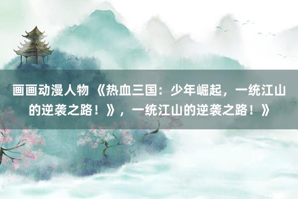 画画动漫人物 《热血三国：少年崛起，一统江山的逆袭之路！》，一统江山的逆袭之路！》
