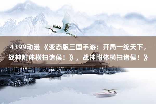 4399动漫 《变态版三国手游：开局一统天下，战神附体横扫诸侯！》，战神附体横扫诸侯！》