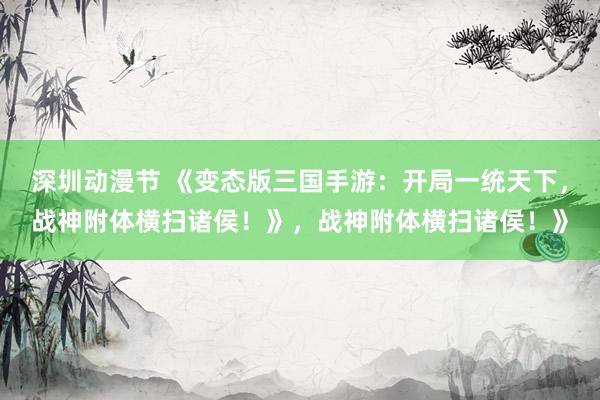深圳动漫节 《变态版三国手游：开局一统天下，战神附体横扫诸侯！》，战神附体横扫诸侯！》