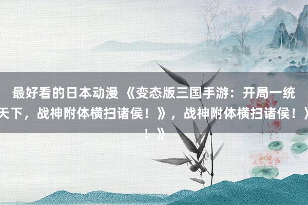 最好看的日本动漫 《变态版三国手游：开局一统天下，战神附体横扫诸侯！》，战神附体横扫诸侯！》