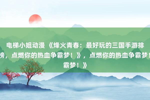 电梯小姐动漫 《烽火青春：最好玩的三国手游排行榜，点燃你的热血争霸梦！》，点燃你的热血争霸梦！》