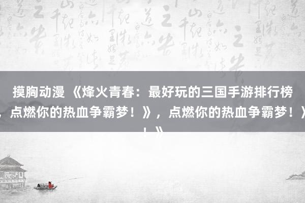 摸胸动漫 《烽火青春：最好玩的三国手游排行榜，点燃你的热血争霸梦！》，点燃你的热血争霸梦！》