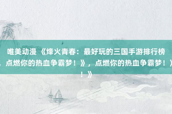 唯美动漫 《烽火青春：最好玩的三国手游排行榜，点燃你的热血争霸梦！》，点燃你的热血争霸梦！》