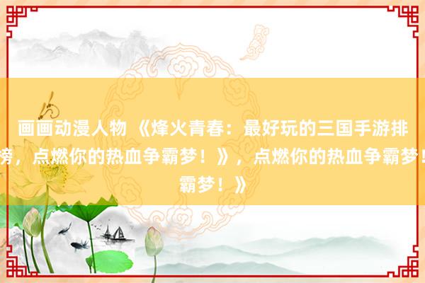 画画动漫人物 《烽火青春：最好玩的三国手游排行榜，点燃你的热血争霸梦！》，点燃你的热血争霸梦！》