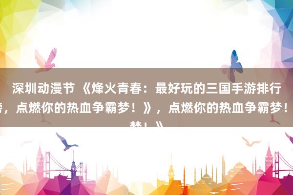 深圳动漫节 《烽火青春：最好玩的三国手游排行榜，点燃你的热血争霸梦！》，点燃你的热血争霸梦！》