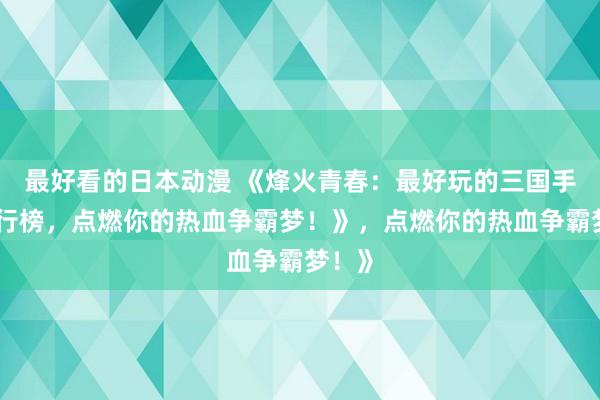 最好看的日本动漫 《烽火青春：最好玩的三国手游排行榜，点燃你的热血争霸梦！》，点燃你的热血争霸梦！》